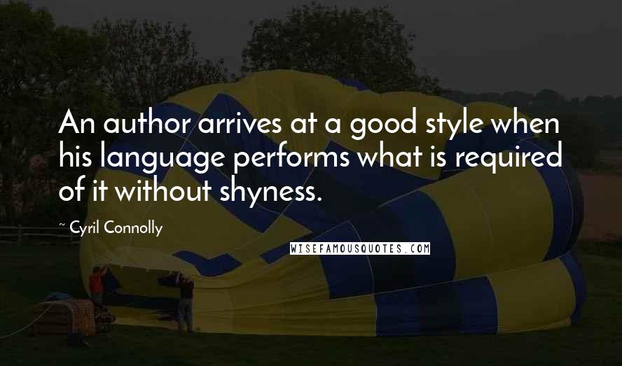 Cyril Connolly Quotes: An author arrives at a good style when his language performs what is required of it without shyness.