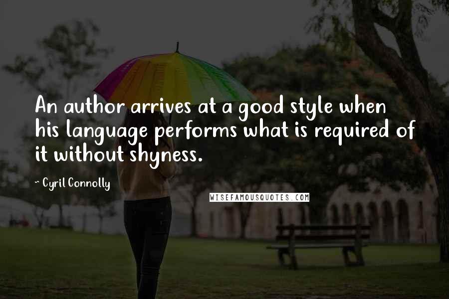 Cyril Connolly Quotes: An author arrives at a good style when his language performs what is required of it without shyness.
