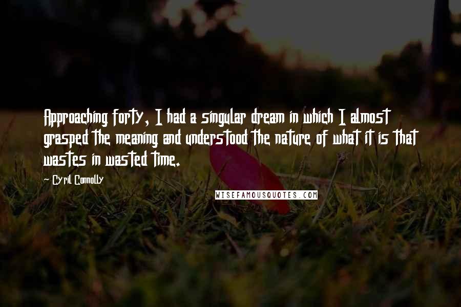 Cyril Connolly Quotes: Approaching forty, I had a singular dream in which I almost grasped the meaning and understood the nature of what it is that wastes in wasted time.