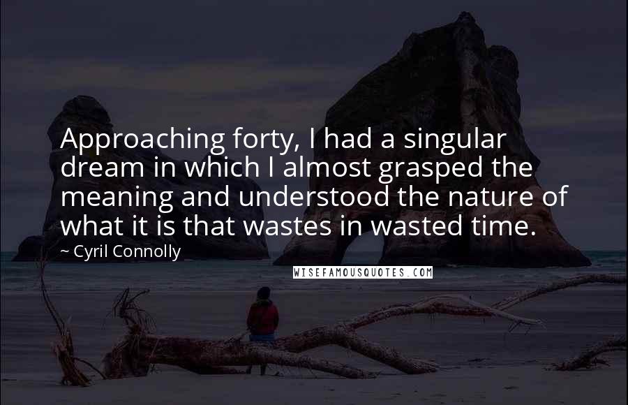 Cyril Connolly Quotes: Approaching forty, I had a singular dream in which I almost grasped the meaning and understood the nature of what it is that wastes in wasted time.