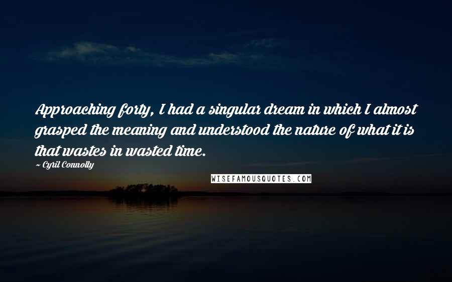 Cyril Connolly Quotes: Approaching forty, I had a singular dream in which I almost grasped the meaning and understood the nature of what it is that wastes in wasted time.