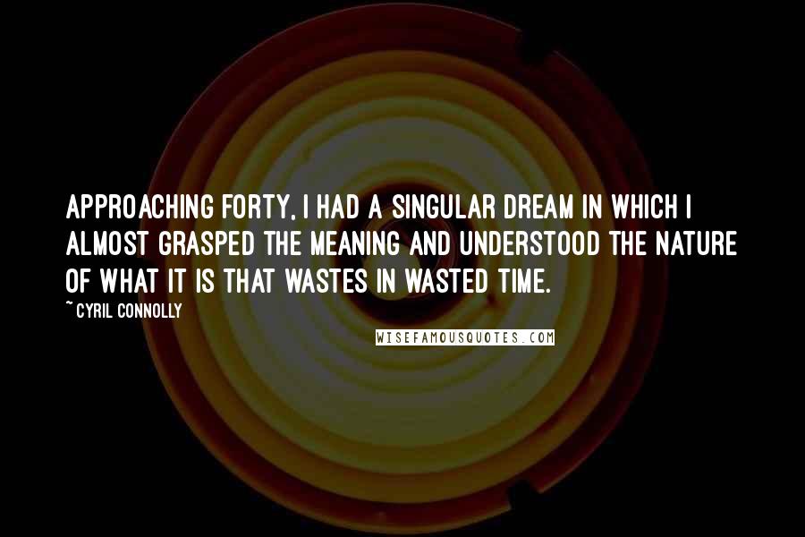 Cyril Connolly Quotes: Approaching forty, I had a singular dream in which I almost grasped the meaning and understood the nature of what it is that wastes in wasted time.