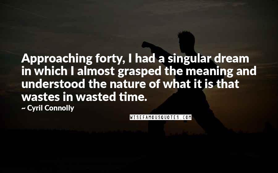 Cyril Connolly Quotes: Approaching forty, I had a singular dream in which I almost grasped the meaning and understood the nature of what it is that wastes in wasted time.