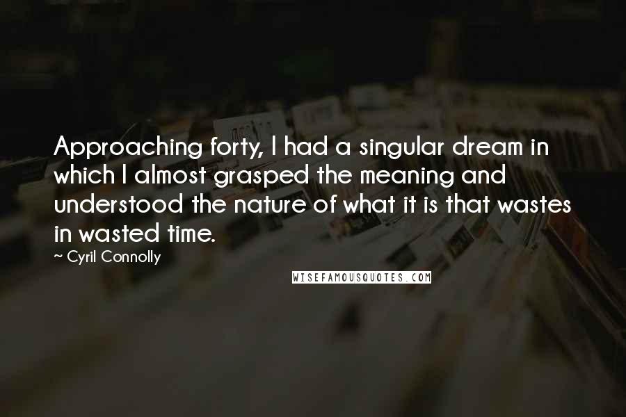 Cyril Connolly Quotes: Approaching forty, I had a singular dream in which I almost grasped the meaning and understood the nature of what it is that wastes in wasted time.