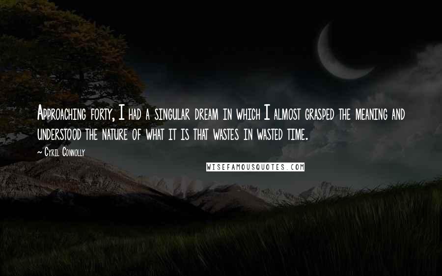 Cyril Connolly Quotes: Approaching forty, I had a singular dream in which I almost grasped the meaning and understood the nature of what it is that wastes in wasted time.