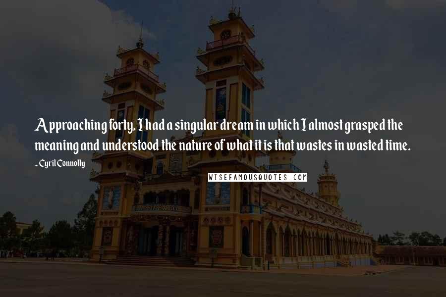 Cyril Connolly Quotes: Approaching forty, I had a singular dream in which I almost grasped the meaning and understood the nature of what it is that wastes in wasted time.