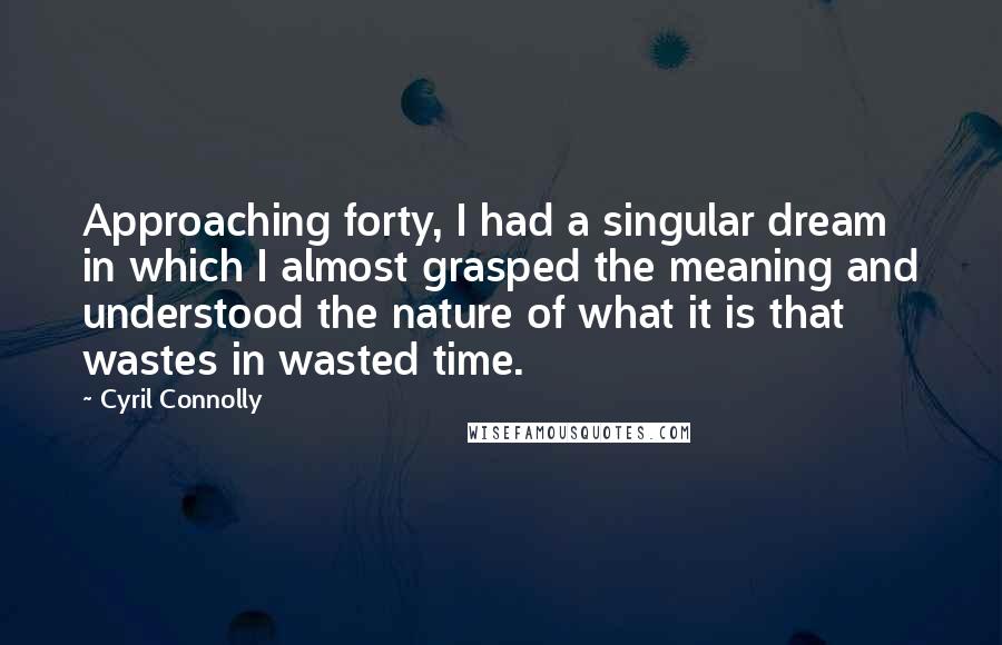 Cyril Connolly Quotes: Approaching forty, I had a singular dream in which I almost grasped the meaning and understood the nature of what it is that wastes in wasted time.