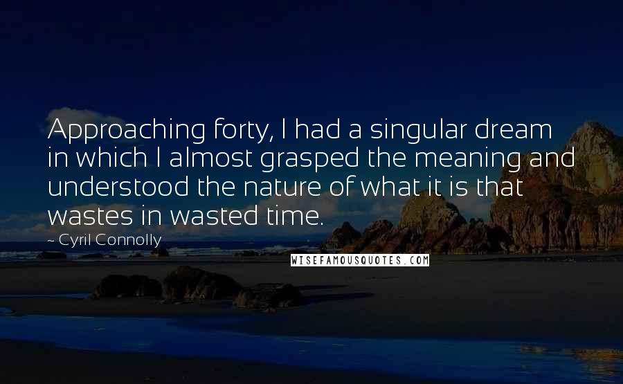 Cyril Connolly Quotes: Approaching forty, I had a singular dream in which I almost grasped the meaning and understood the nature of what it is that wastes in wasted time.