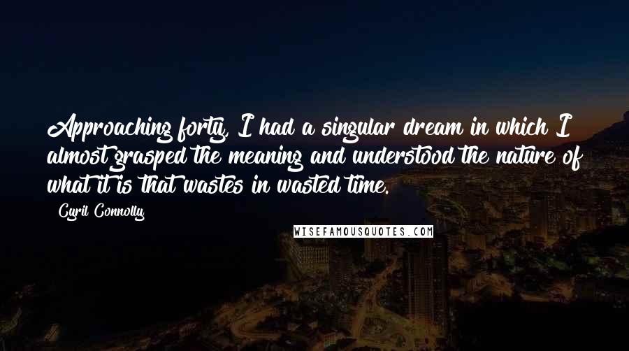 Cyril Connolly Quotes: Approaching forty, I had a singular dream in which I almost grasped the meaning and understood the nature of what it is that wastes in wasted time.