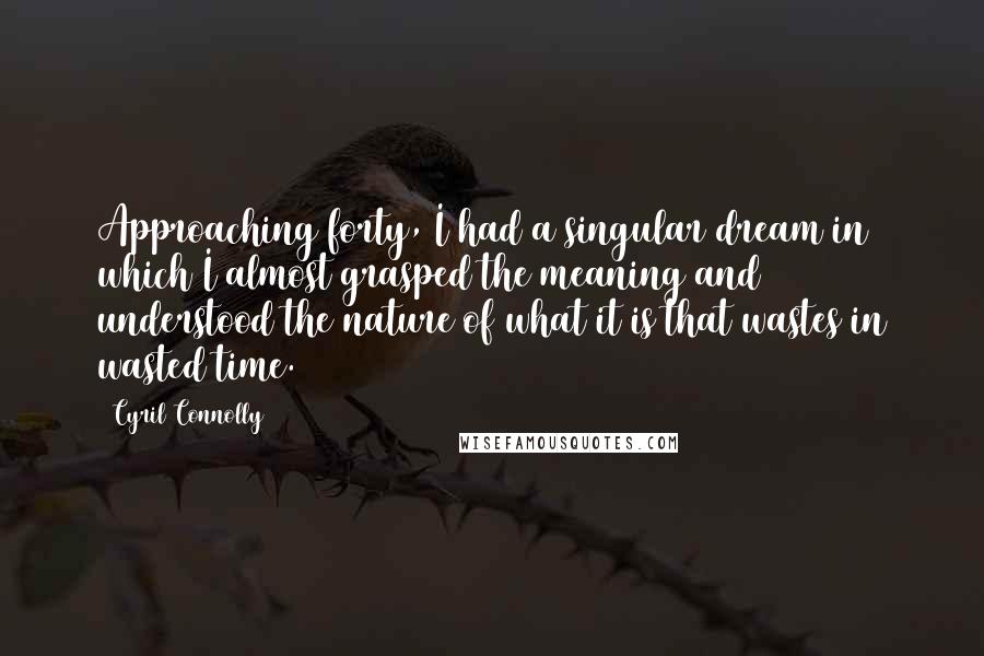 Cyril Connolly Quotes: Approaching forty, I had a singular dream in which I almost grasped the meaning and understood the nature of what it is that wastes in wasted time.