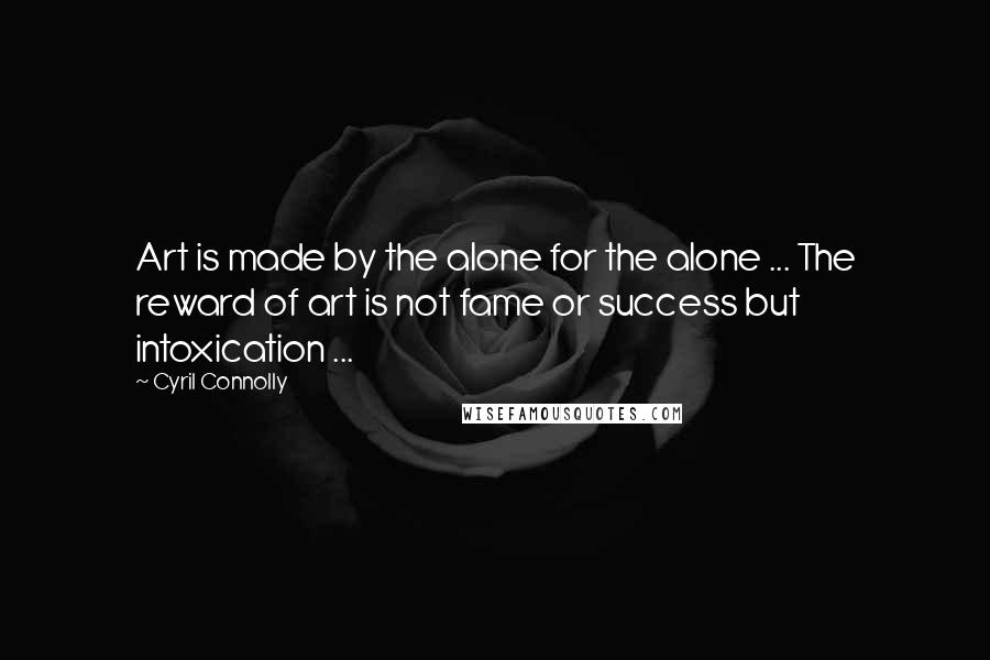 Cyril Connolly Quotes: Art is made by the alone for the alone ... The reward of art is not fame or success but intoxication ...