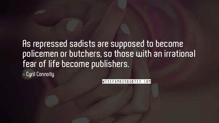Cyril Connolly Quotes: As repressed sadists are supposed to become policemen or butchers, so those with an irrational fear of life become publishers.