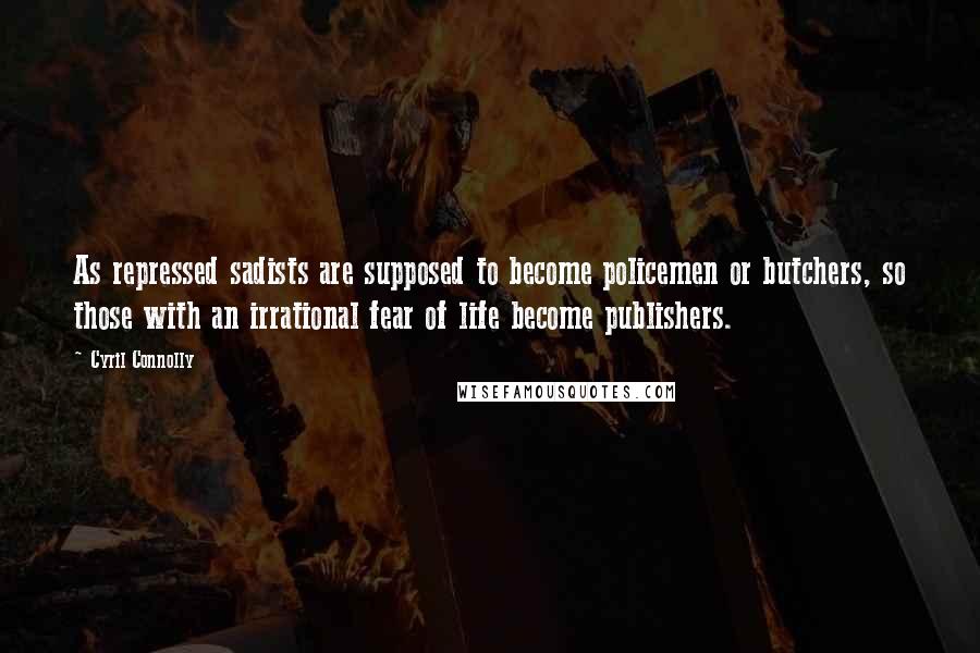 Cyril Connolly Quotes: As repressed sadists are supposed to become policemen or butchers, so those with an irrational fear of life become publishers.