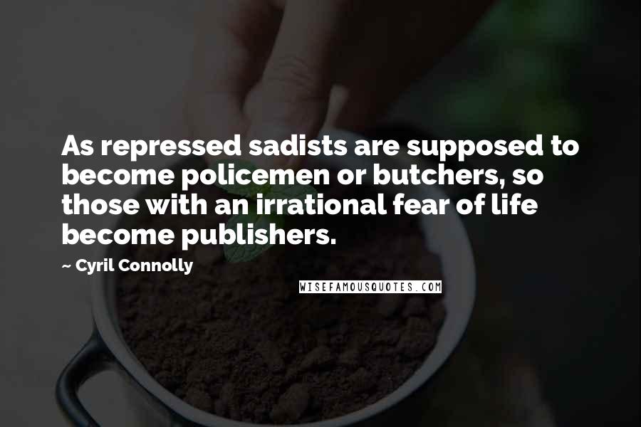 Cyril Connolly Quotes: As repressed sadists are supposed to become policemen or butchers, so those with an irrational fear of life become publishers.
