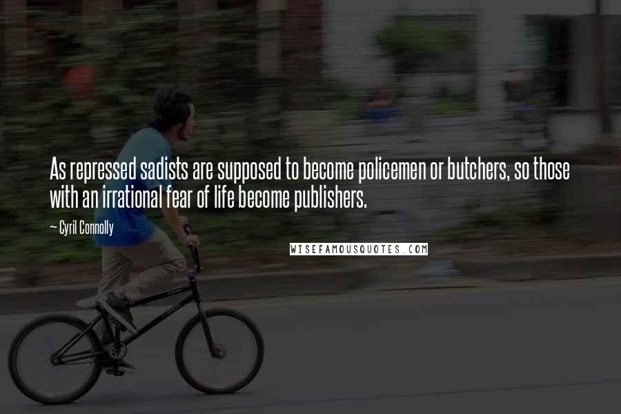 Cyril Connolly Quotes: As repressed sadists are supposed to become policemen or butchers, so those with an irrational fear of life become publishers.