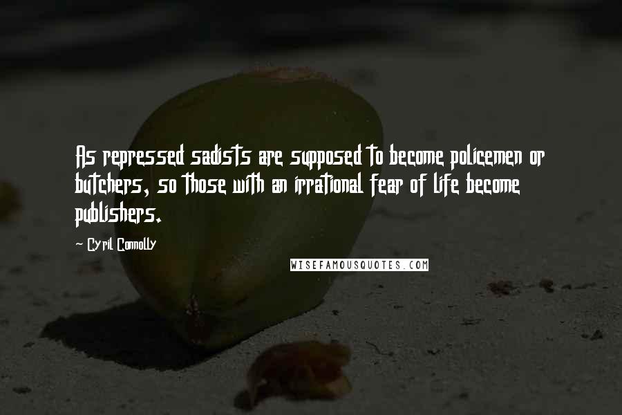 Cyril Connolly Quotes: As repressed sadists are supposed to become policemen or butchers, so those with an irrational fear of life become publishers.