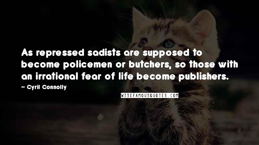 Cyril Connolly Quotes: As repressed sadists are supposed to become policemen or butchers, so those with an irrational fear of life become publishers.