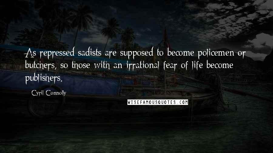 Cyril Connolly Quotes: As repressed sadists are supposed to become policemen or butchers, so those with an irrational fear of life become publishers.