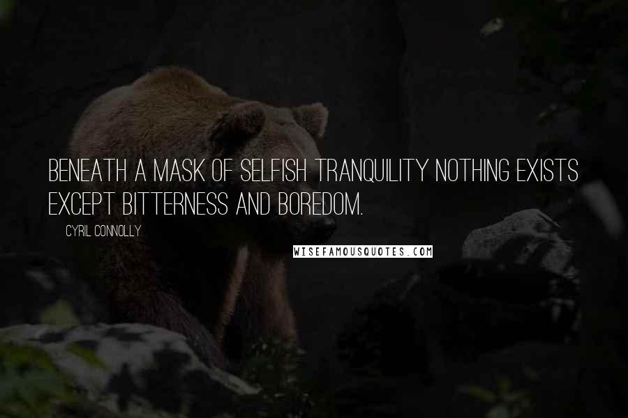 Cyril Connolly Quotes: Beneath a mask of selfish tranquility nothing exists except bitterness and boredom.