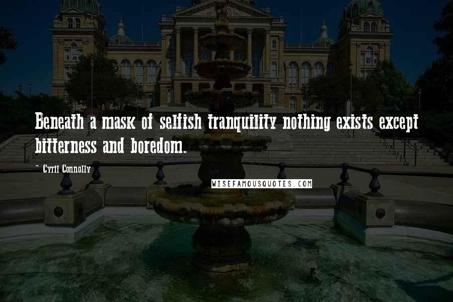 Cyril Connolly Quotes: Beneath a mask of selfish tranquility nothing exists except bitterness and boredom.