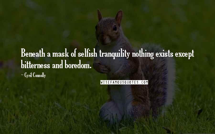 Cyril Connolly Quotes: Beneath a mask of selfish tranquility nothing exists except bitterness and boredom.