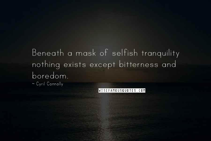 Cyril Connolly Quotes: Beneath a mask of selfish tranquility nothing exists except bitterness and boredom.