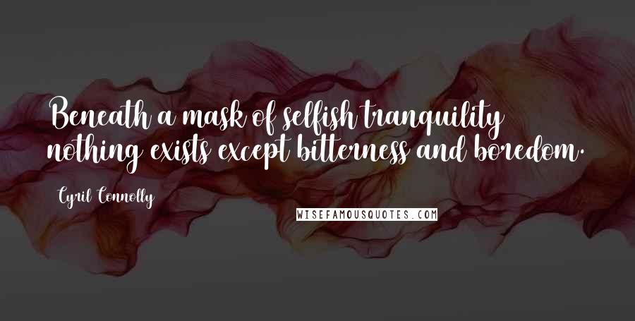 Cyril Connolly Quotes: Beneath a mask of selfish tranquility nothing exists except bitterness and boredom.