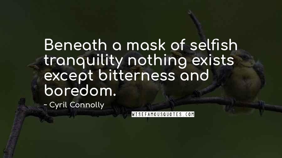 Cyril Connolly Quotes: Beneath a mask of selfish tranquility nothing exists except bitterness and boredom.