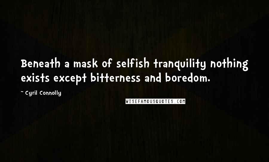 Cyril Connolly Quotes: Beneath a mask of selfish tranquility nothing exists except bitterness and boredom.