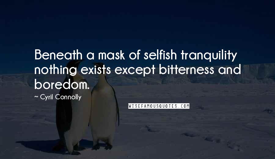 Cyril Connolly Quotes: Beneath a mask of selfish tranquility nothing exists except bitterness and boredom.