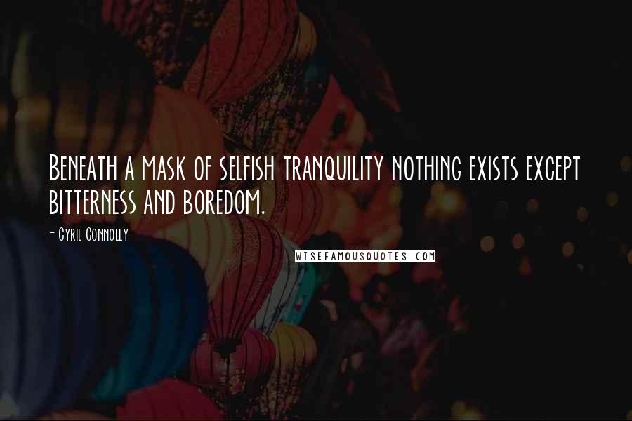 Cyril Connolly Quotes: Beneath a mask of selfish tranquility nothing exists except bitterness and boredom.