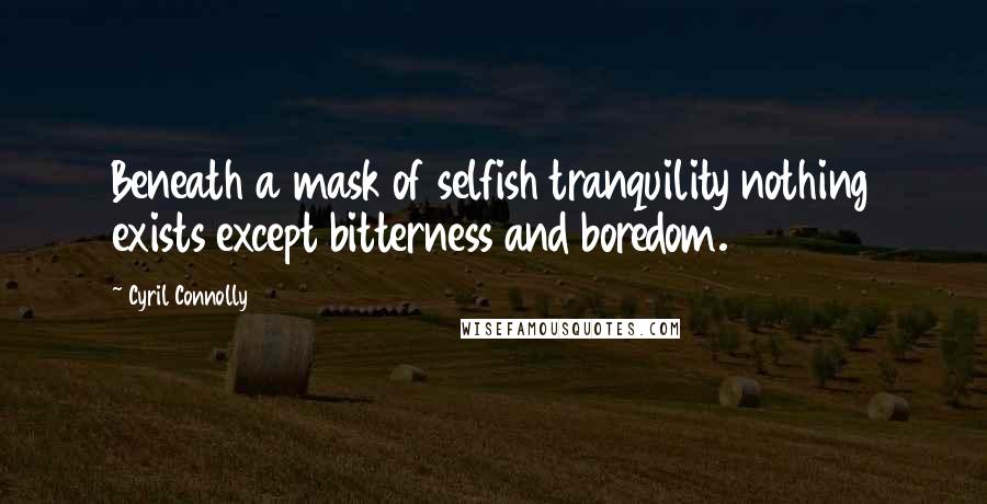 Cyril Connolly Quotes: Beneath a mask of selfish tranquility nothing exists except bitterness and boredom.