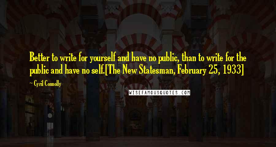 Cyril Connolly Quotes: Better to write for yourself and have no public, than to write for the public and have no self.[The New Statesman, February 25, 1933]