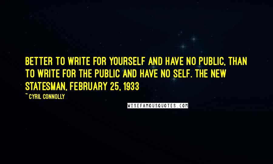 Cyril Connolly Quotes: Better to write for yourself and have no public, than to write for the public and have no self.[The New Statesman, February 25, 1933]