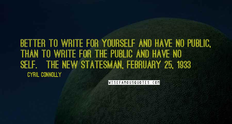 Cyril Connolly Quotes: Better to write for yourself and have no public, than to write for the public and have no self.[The New Statesman, February 25, 1933]