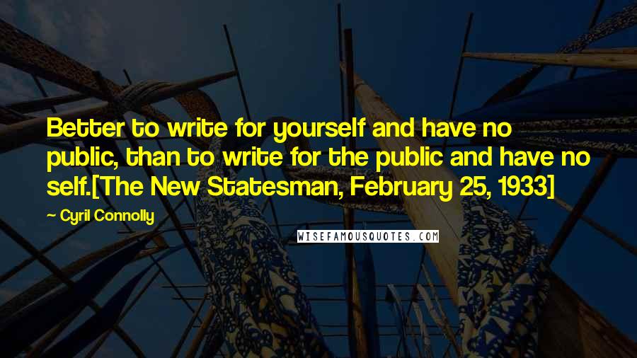 Cyril Connolly Quotes: Better to write for yourself and have no public, than to write for the public and have no self.[The New Statesman, February 25, 1933]