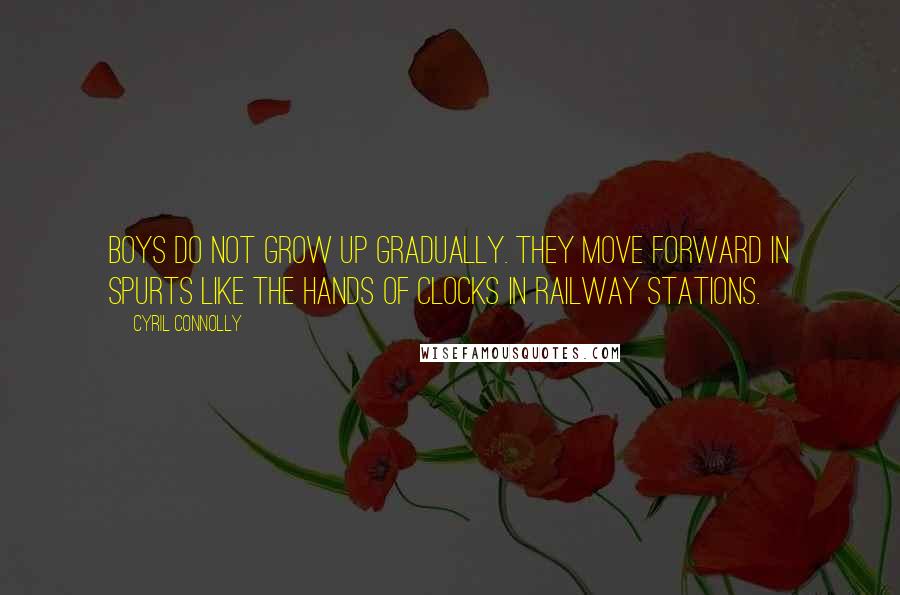 Cyril Connolly Quotes: Boys do not grow up gradually. They move forward in spurts like the hands of clocks in railway stations.