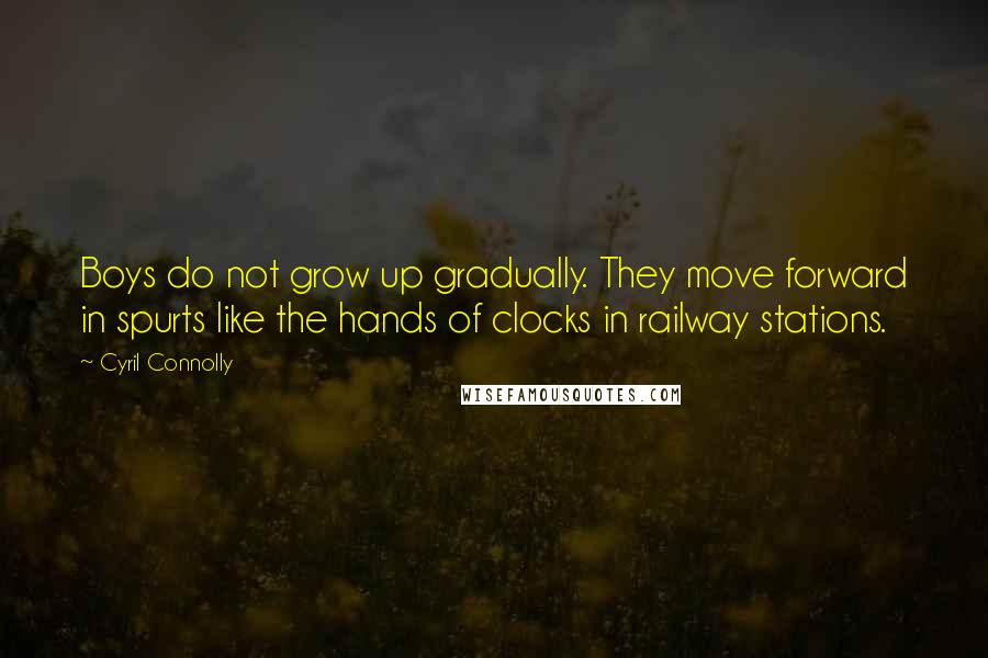 Cyril Connolly Quotes: Boys do not grow up gradually. They move forward in spurts like the hands of clocks in railway stations.