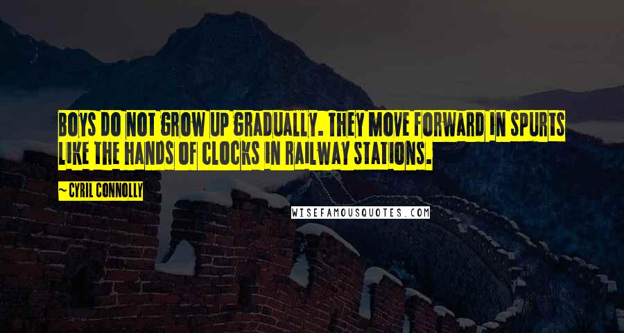 Cyril Connolly Quotes: Boys do not grow up gradually. They move forward in spurts like the hands of clocks in railway stations.