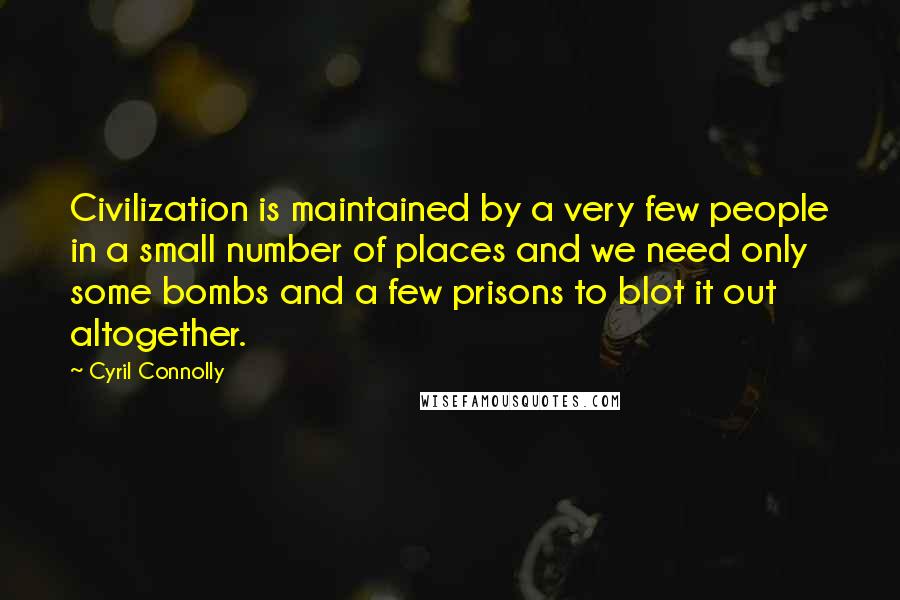 Cyril Connolly Quotes: Civilization is maintained by a very few people in a small number of places and we need only some bombs and a few prisons to blot it out altogether.