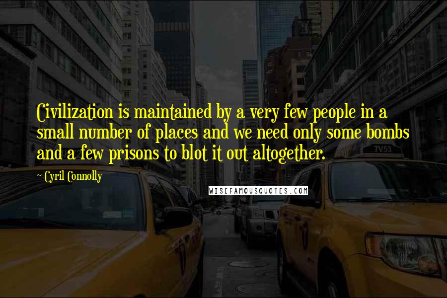 Cyril Connolly Quotes: Civilization is maintained by a very few people in a small number of places and we need only some bombs and a few prisons to blot it out altogether.