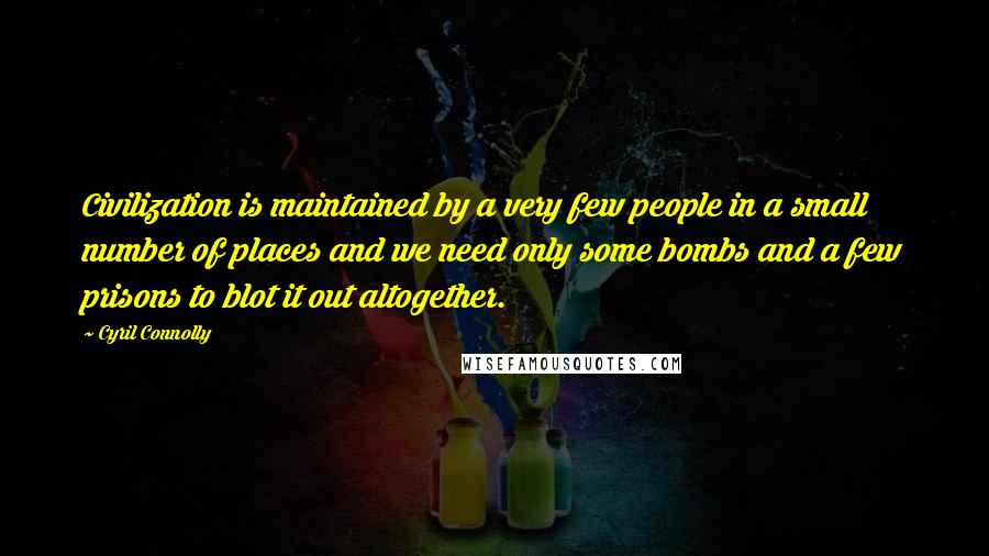 Cyril Connolly Quotes: Civilization is maintained by a very few people in a small number of places and we need only some bombs and a few prisons to blot it out altogether.