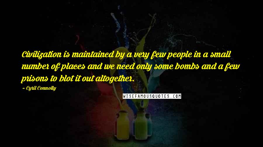 Cyril Connolly Quotes: Civilization is maintained by a very few people in a small number of places and we need only some bombs and a few prisons to blot it out altogether.