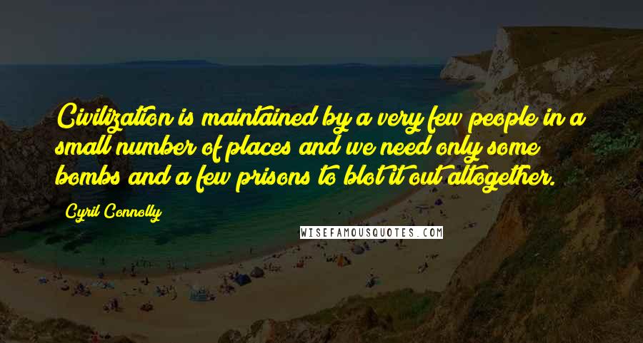 Cyril Connolly Quotes: Civilization is maintained by a very few people in a small number of places and we need only some bombs and a few prisons to blot it out altogether.