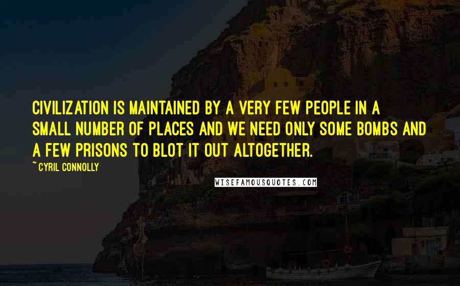 Cyril Connolly Quotes: Civilization is maintained by a very few people in a small number of places and we need only some bombs and a few prisons to blot it out altogether.