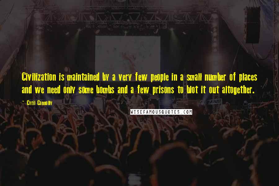 Cyril Connolly Quotes: Civilization is maintained by a very few people in a small number of places and we need only some bombs and a few prisons to blot it out altogether.