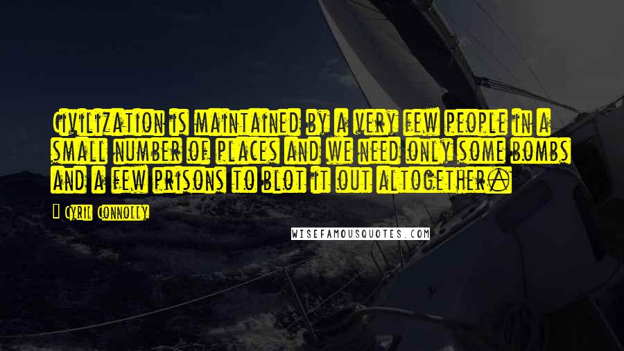 Cyril Connolly Quotes: Civilization is maintained by a very few people in a small number of places and we need only some bombs and a few prisons to blot it out altogether.