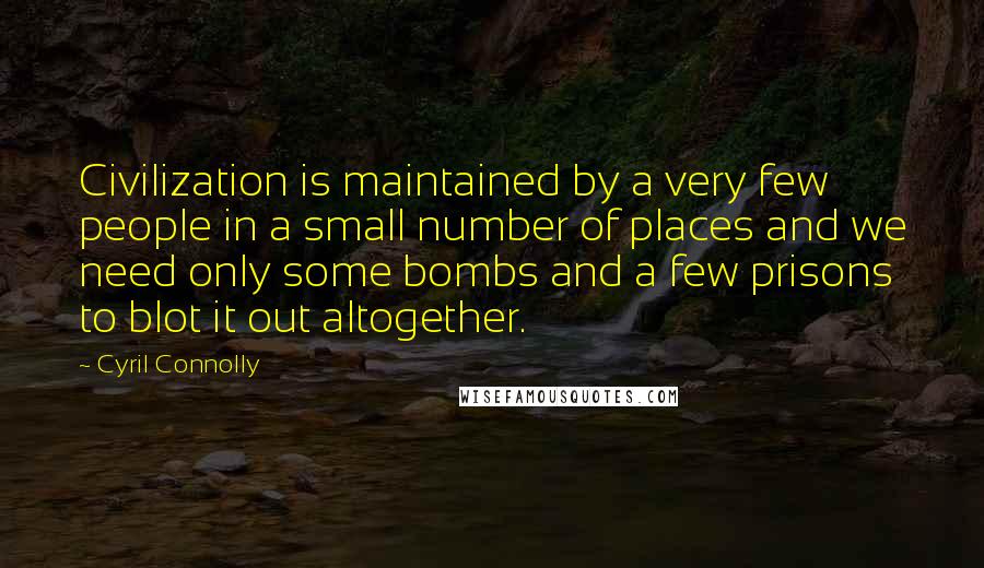 Cyril Connolly Quotes: Civilization is maintained by a very few people in a small number of places and we need only some bombs and a few prisons to blot it out altogether.