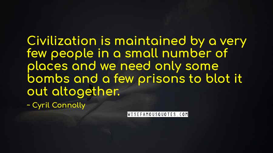 Cyril Connolly Quotes: Civilization is maintained by a very few people in a small number of places and we need only some bombs and a few prisons to blot it out altogether.