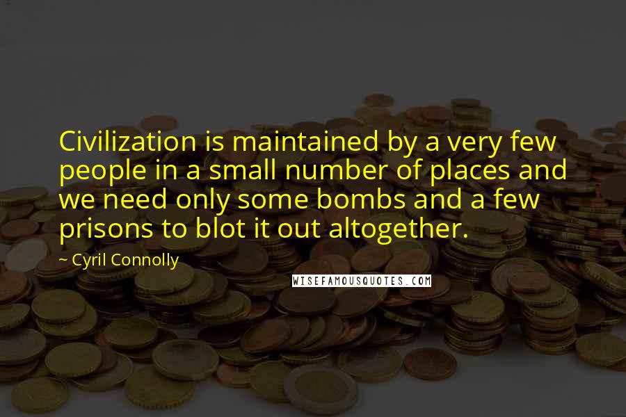 Cyril Connolly Quotes: Civilization is maintained by a very few people in a small number of places and we need only some bombs and a few prisons to blot it out altogether.